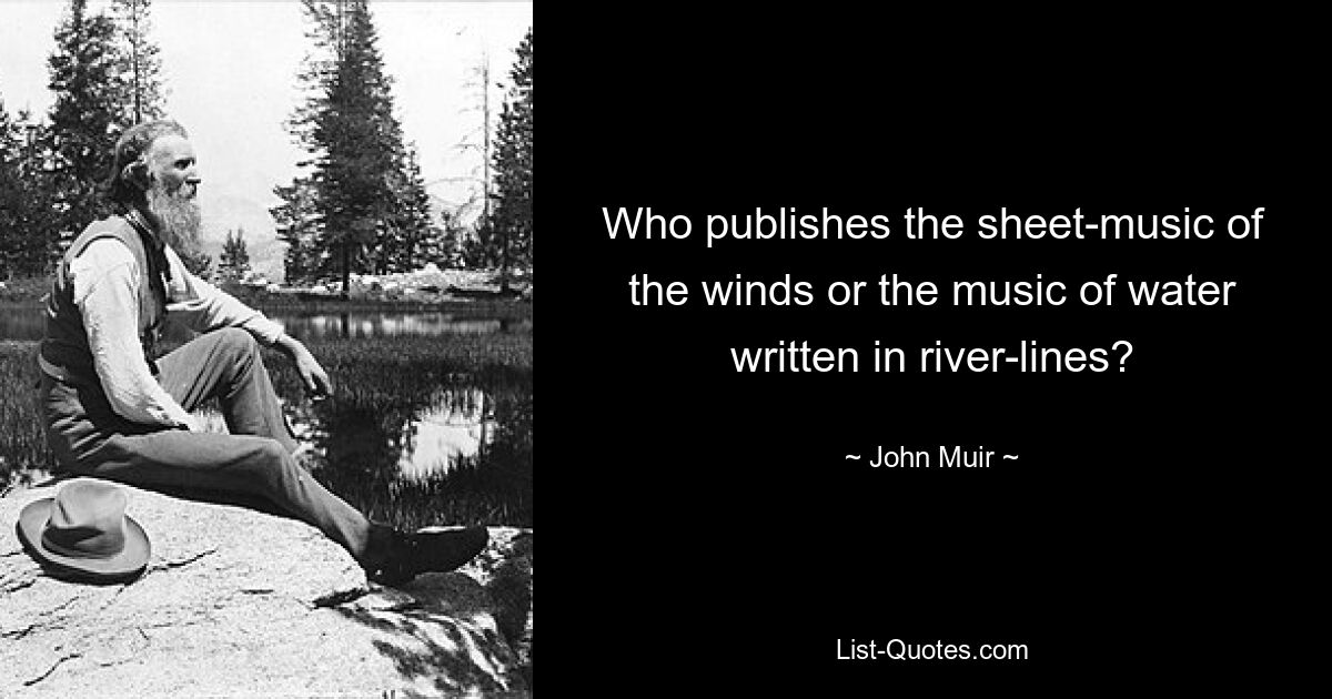 Who publishes the sheet-music of the winds or the music of water written in river-lines? — © John Muir