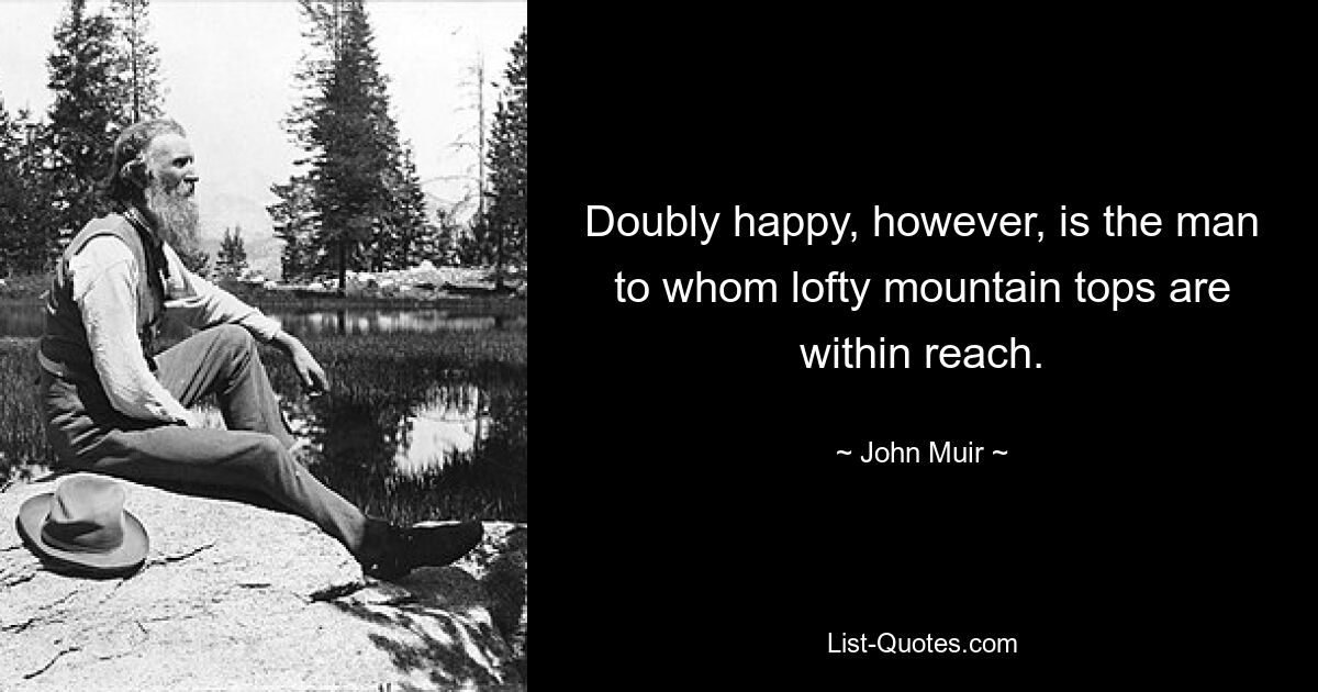 Doubly happy, however, is the man to whom lofty mountain tops are within reach. — © John Muir