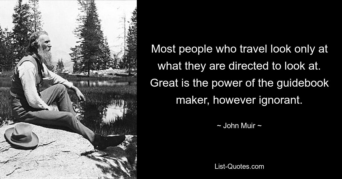 Most people who travel look only at what they are directed to look at. Great is the power of the guidebook maker, however ignorant. — © John Muir