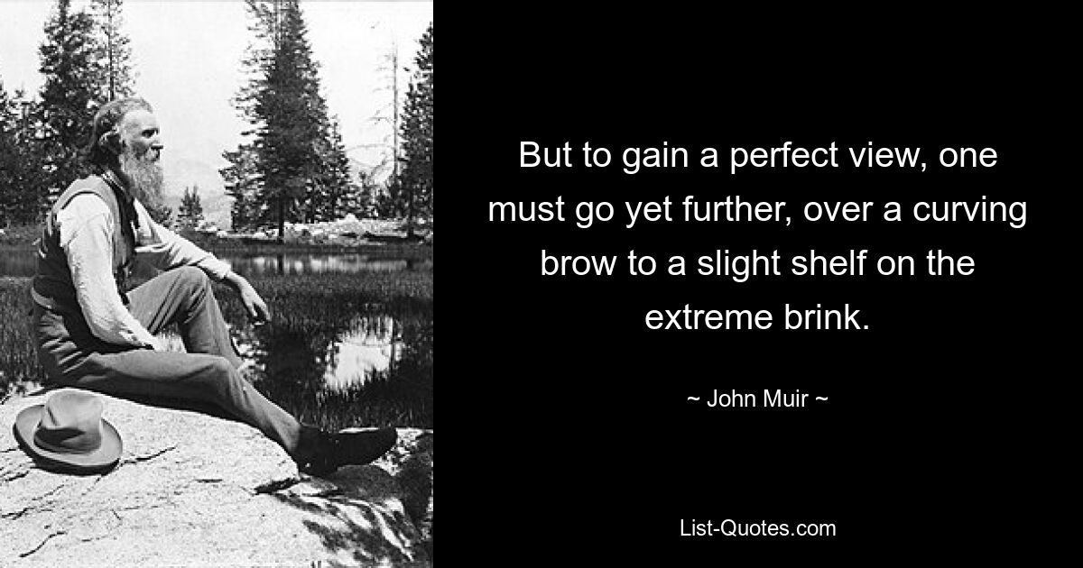 But to gain a perfect view, one must go yet further, over a curving brow to a slight shelf on the extreme brink. — © John Muir