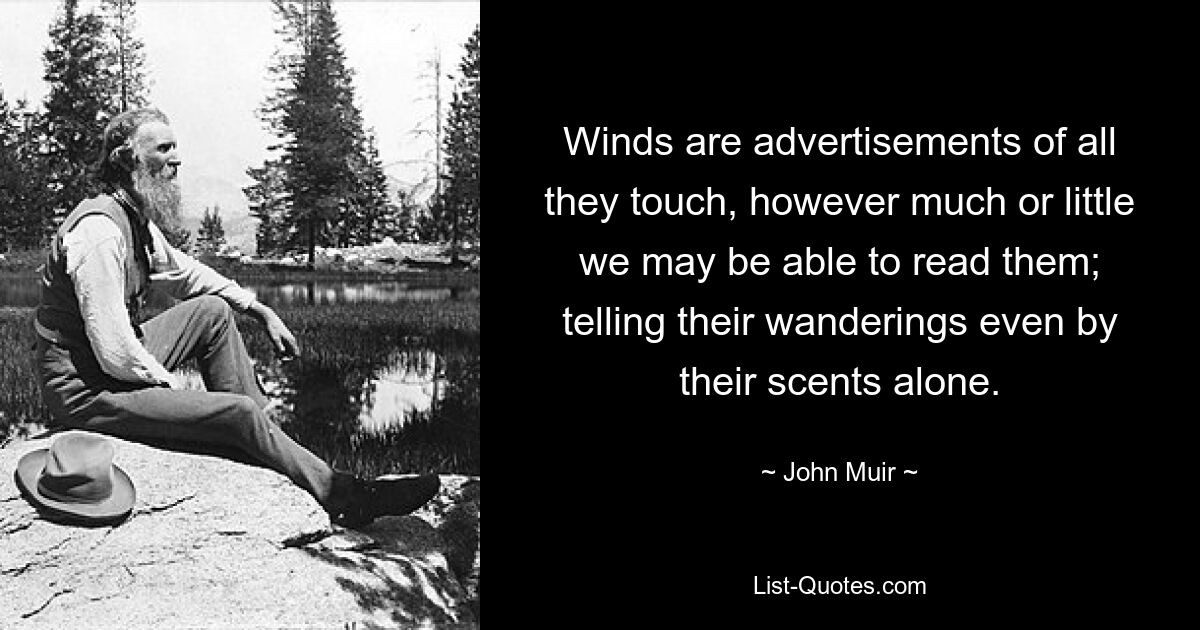 Winds are advertisements of all they touch, however much or little we may be able to read them; telling their wanderings even by their scents alone. — © John Muir