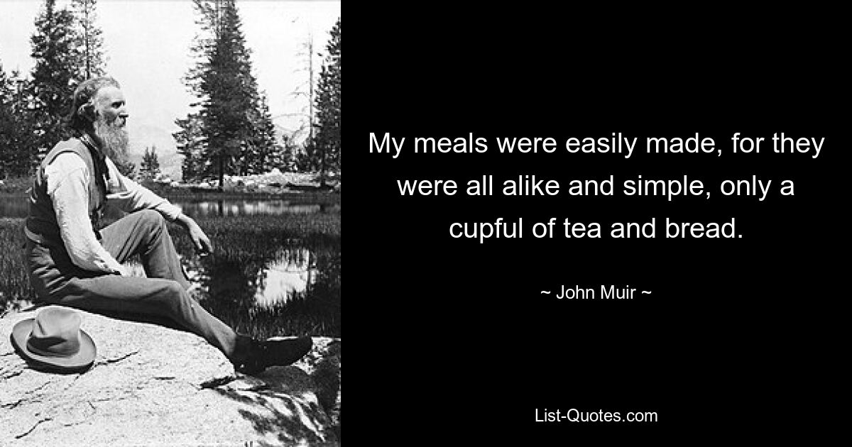 My meals were easily made, for they were all alike and simple, only a cupful of tea and bread. — © John Muir