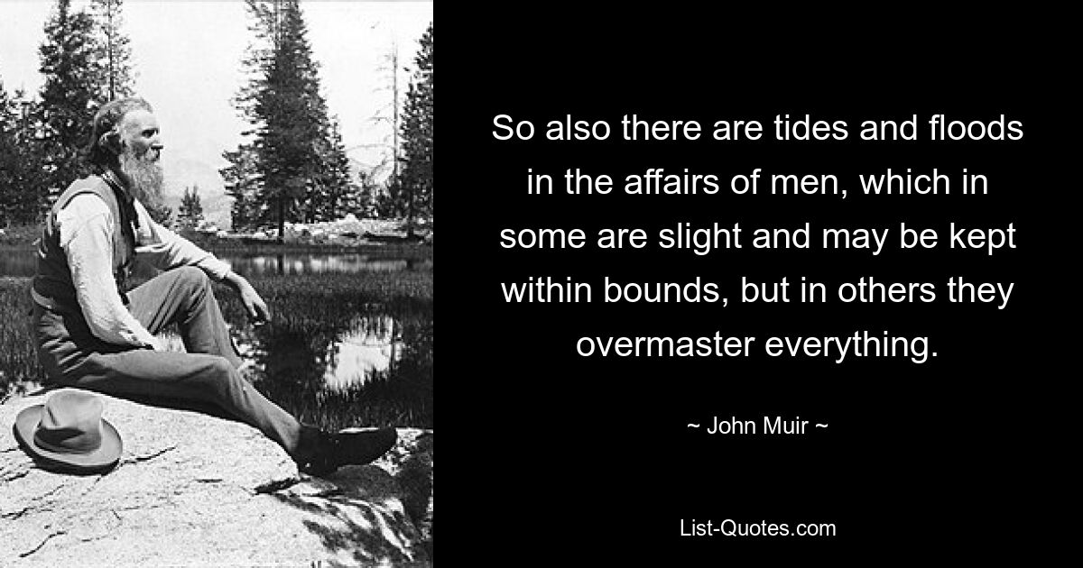 So also there are tides and floods in the affairs of men, which in some are slight and may be kept within bounds, but in others they overmaster everything. — © John Muir