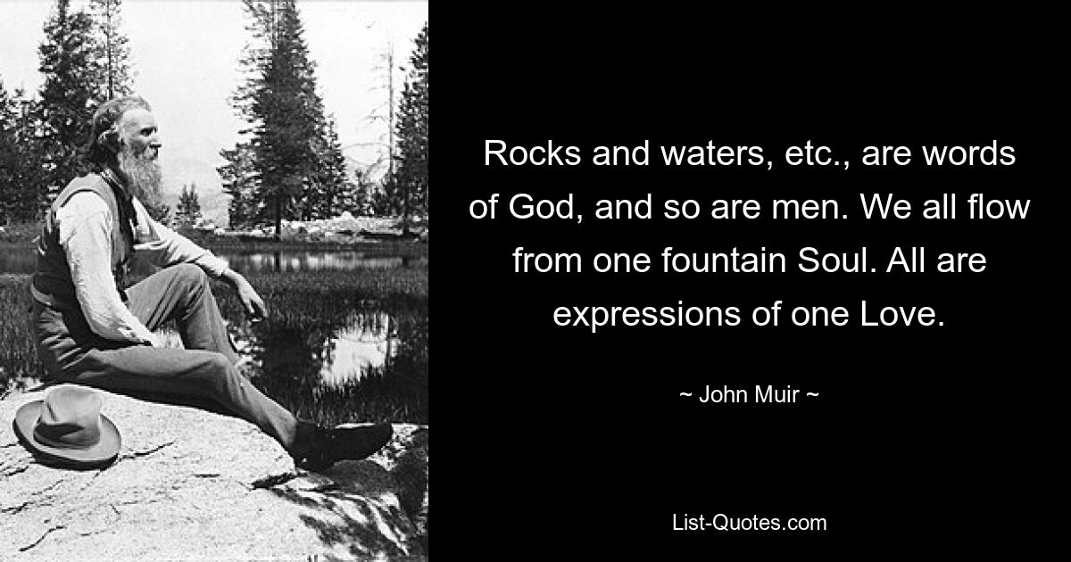 Rocks and waters, etc., are words of God, and so are men. We all flow from one fountain Soul. All are expressions of one Love. — © John Muir