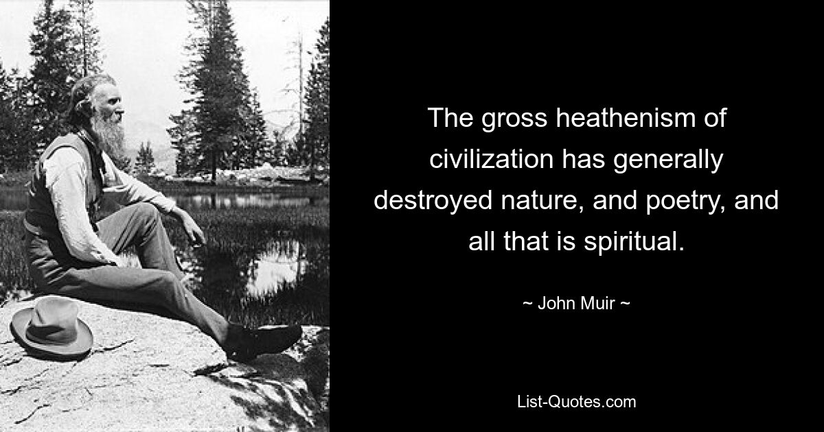 The gross heathenism of civilization has generally destroyed nature, and poetry, and all that is spiritual. — © John Muir