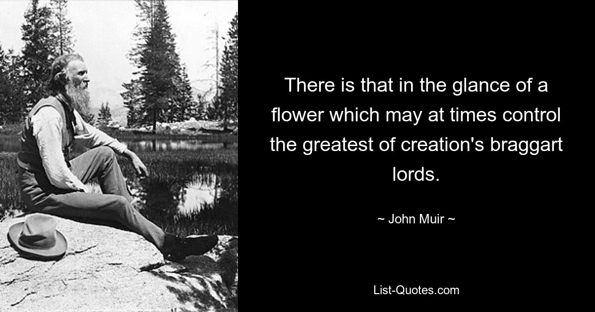 There is that in the glance of a flower which may at times control the greatest of creation's braggart lords. — © John Muir