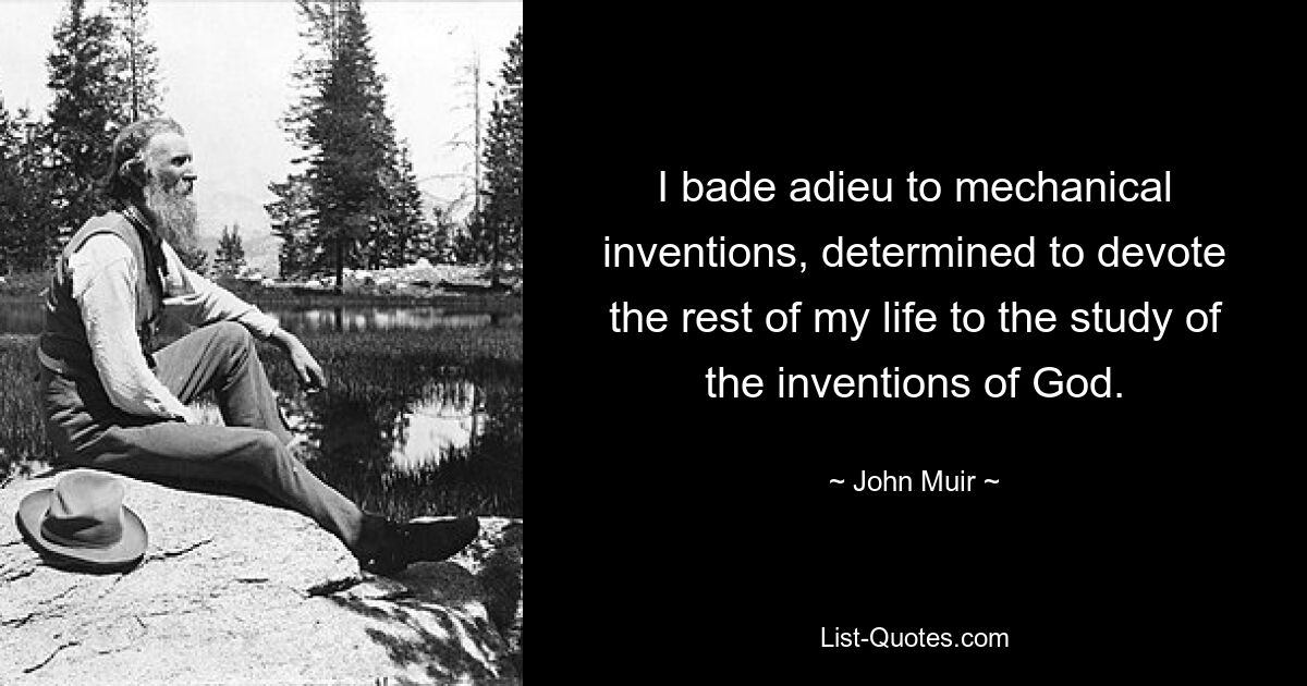 I bade adieu to mechanical inventions, determined to devote the rest of my life to the study of the inventions of God. — © John Muir