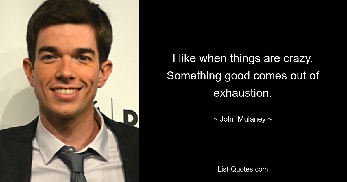 I like when things are crazy. Something good comes out of exhaustion. — © John Mulaney