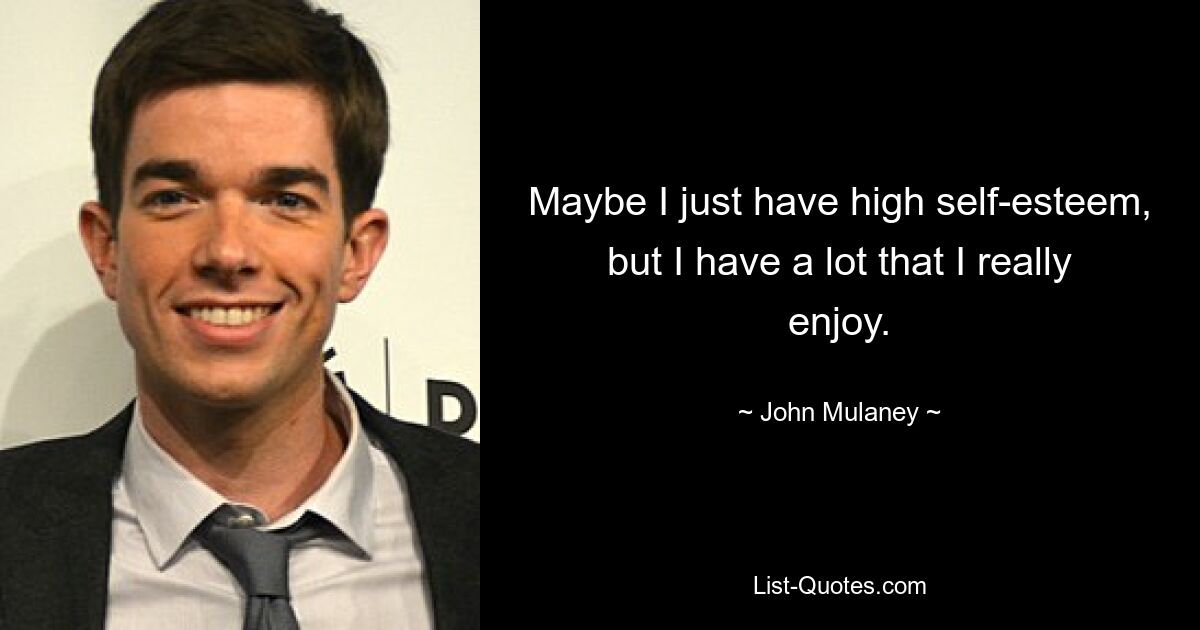 Maybe I just have high self-esteem, but I have a lot that I really enjoy. — © John Mulaney