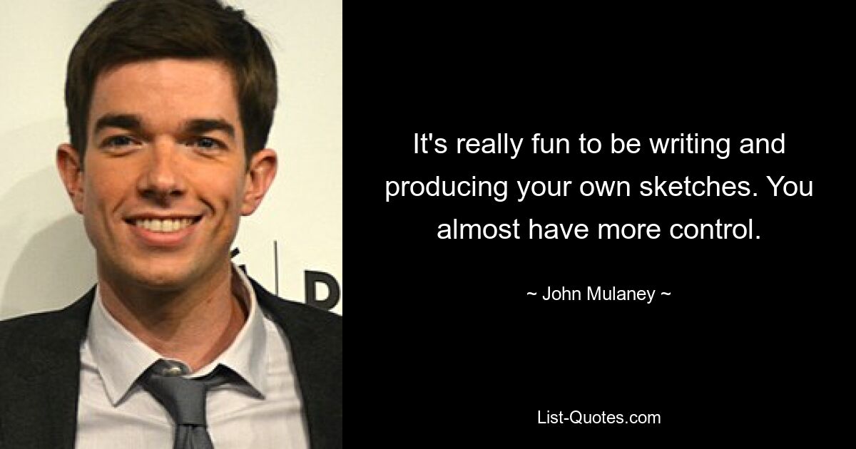 It's really fun to be writing and producing your own sketches. You almost have more control. — © John Mulaney