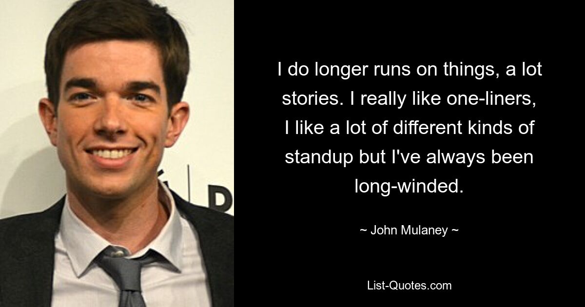 I do longer runs on things, a lot stories. I really like one-liners, I like a lot of different kinds of standup but I've always been long-winded. — © John Mulaney