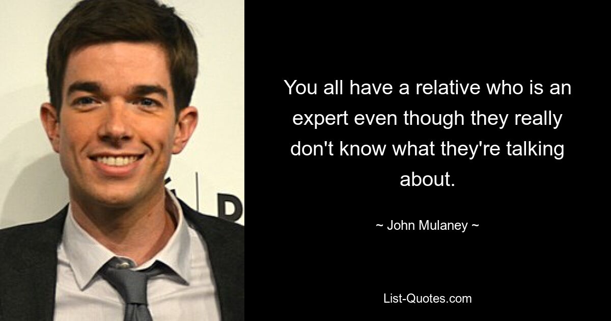 You all have a relative who is an expert even though they really don't know what they're talking about. — © John Mulaney