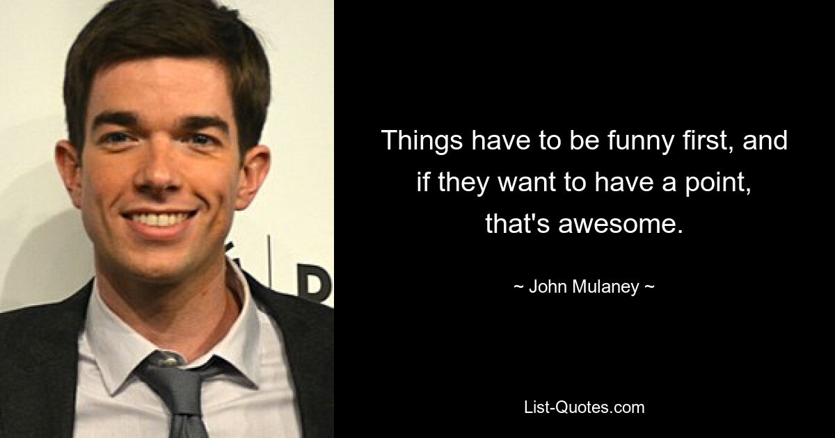 Things have to be funny first, and if they want to have a point, that's awesome. — © John Mulaney