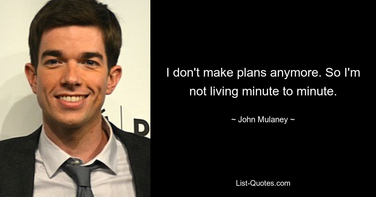 I don't make plans anymore. So I'm not living minute to minute. — © John Mulaney