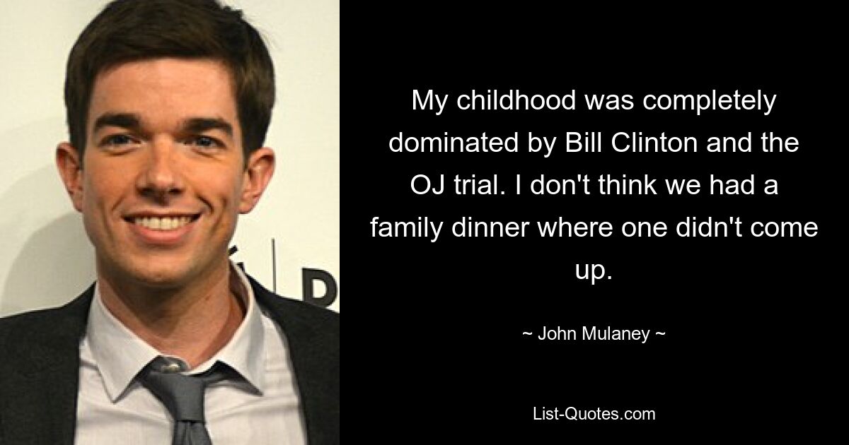 My childhood was completely dominated by Bill Clinton and the OJ trial. I don't think we had a family dinner where one didn't come up. — © John Mulaney