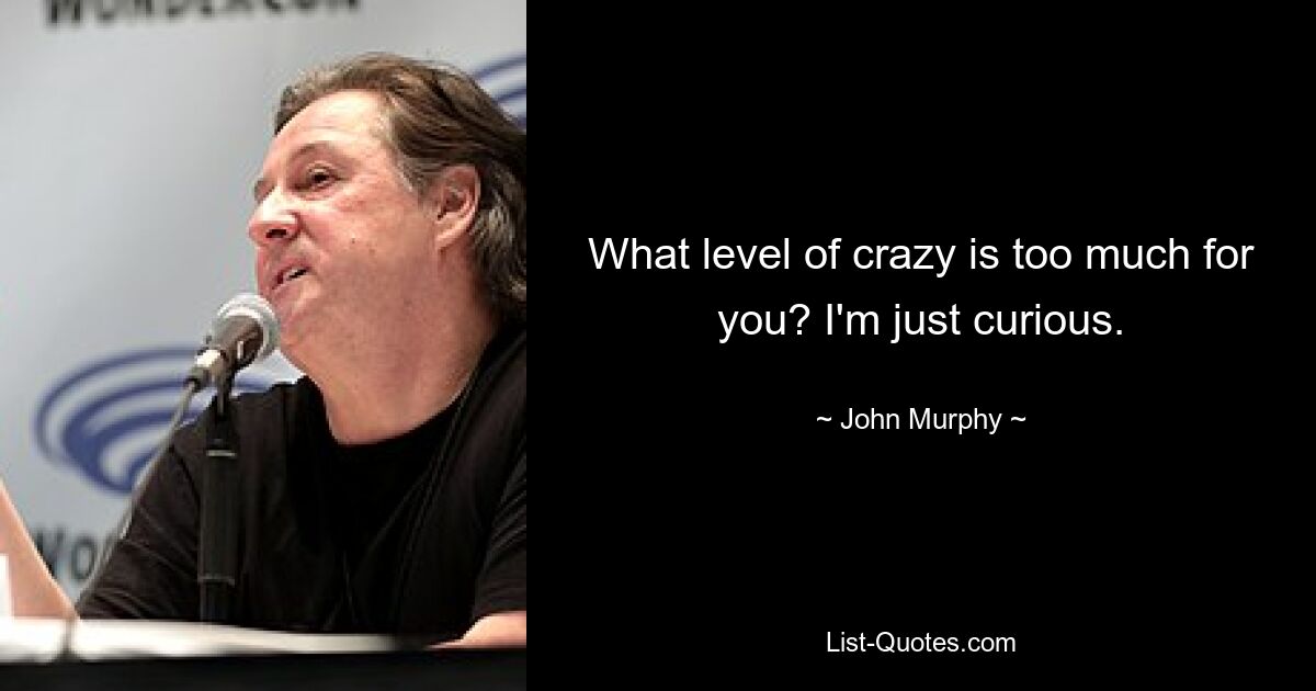 What level of crazy is too much for you? I'm just curious. — © John Murphy