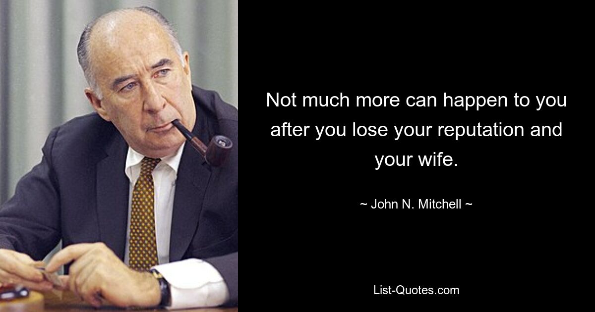 Not much more can happen to you after you lose your reputation and your wife. — © John N. Mitchell