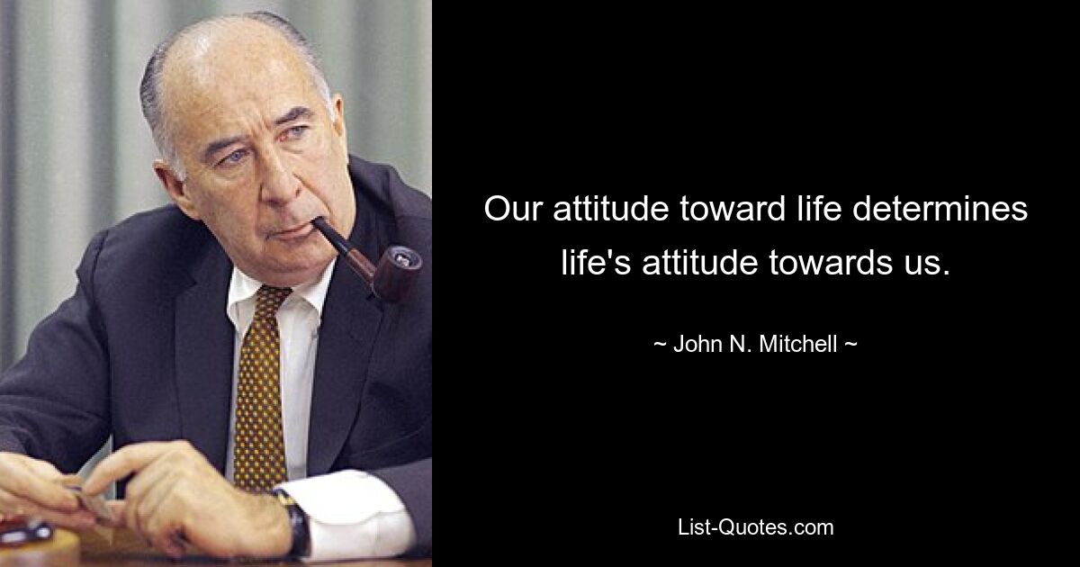 Our attitude toward life determines life's attitude towards us. — © John N. Mitchell