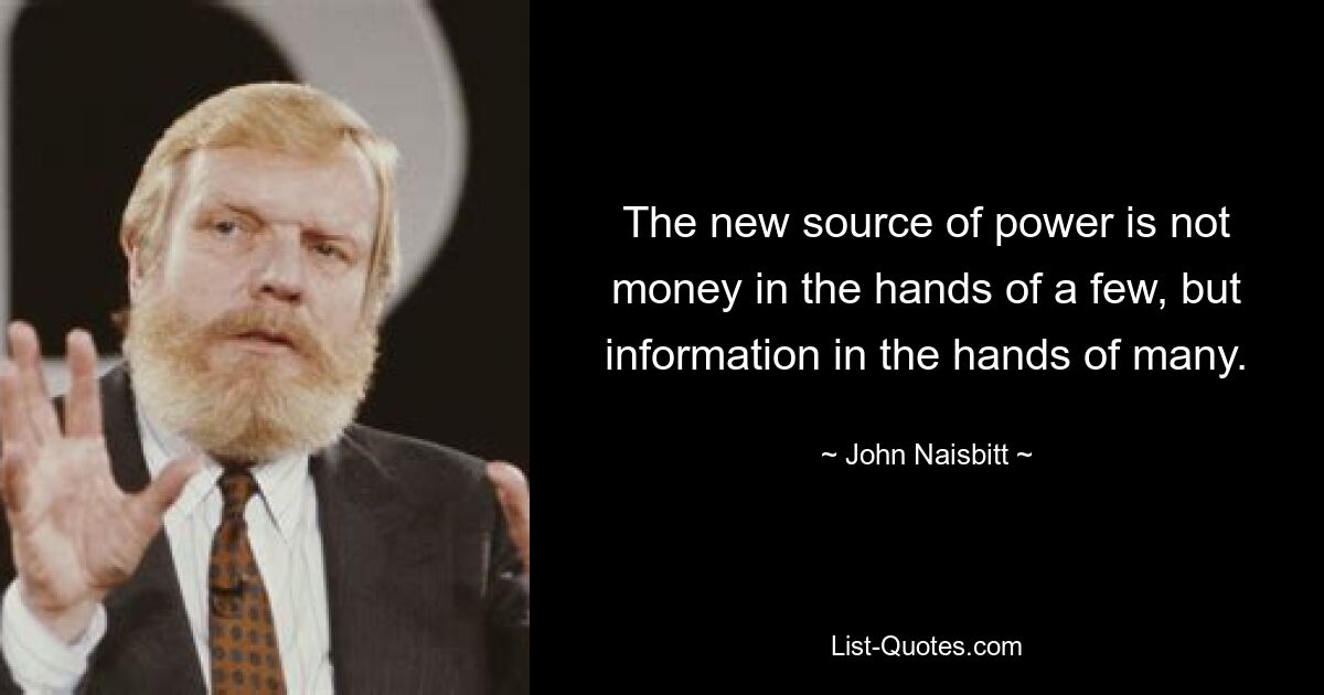 The new source of power is not money in the hands of a few, but information in the hands of many. — © John Naisbitt