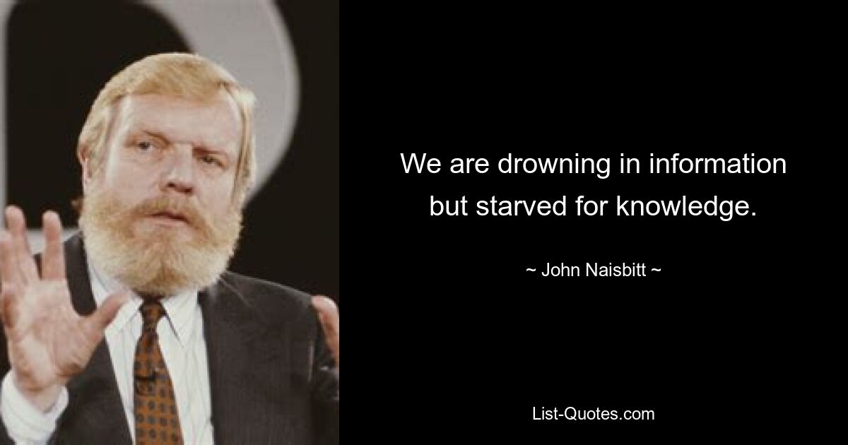 We are drowning in information
but starved for knowledge. — © John Naisbitt