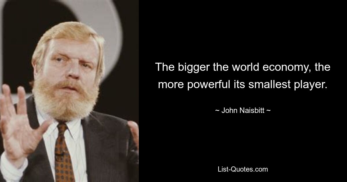 The bigger the world economy, the more powerful its smallest player. — © John Naisbitt