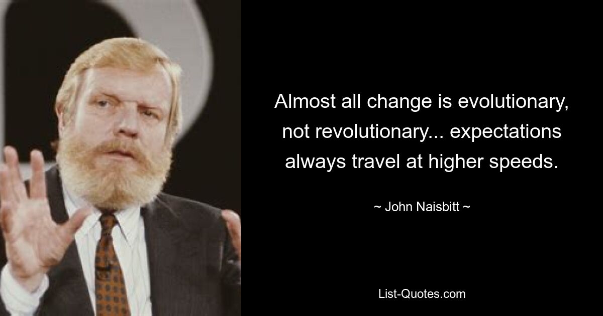 Almost all change is evolutionary, not revolutionary... expectations always travel at higher speeds. — © John Naisbitt