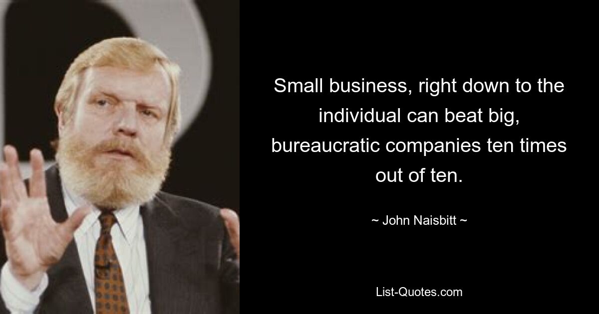 Small business, right down to the individual can beat big, bureaucratic companies ten times out of ten. — © John Naisbitt