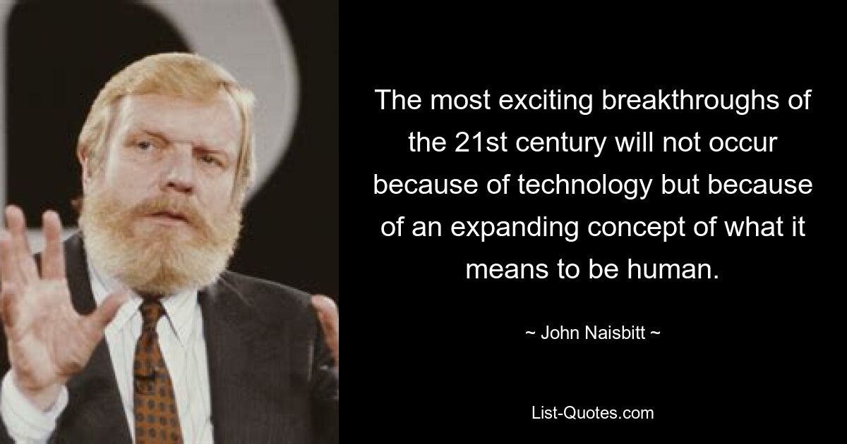 The most exciting breakthroughs of the 21st century will not occur because of technology but because of an expanding concept of what it means to be human. — © John Naisbitt