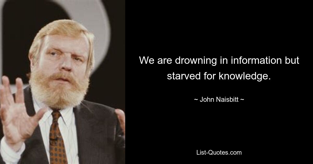 We are drowning in information but starved for knowledge. — © John Naisbitt