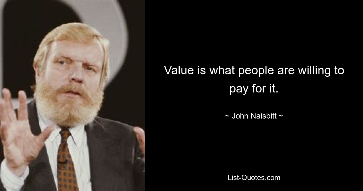 Value is what people are willing to pay for it. — © John Naisbitt