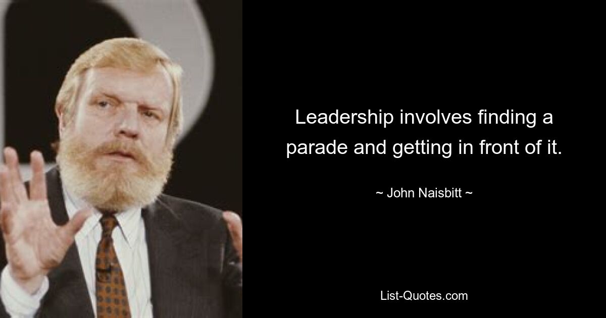 Leadership involves finding a parade and getting in front of it. — © John Naisbitt