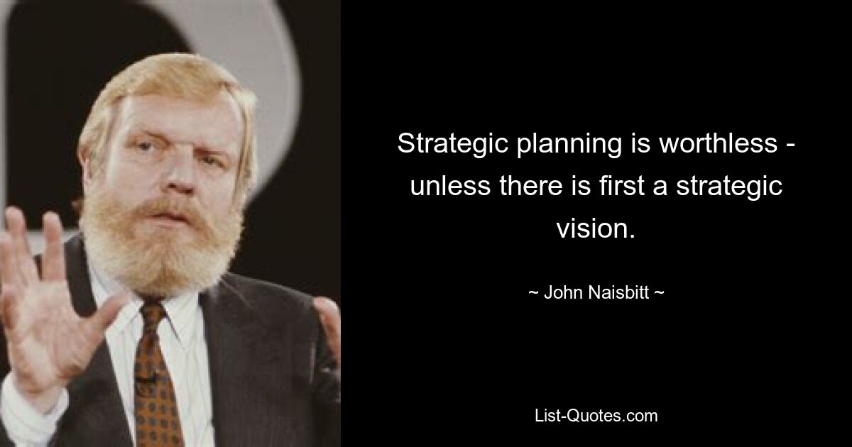 Strategic planning is worthless - unless there is first a strategic vision. — © John Naisbitt