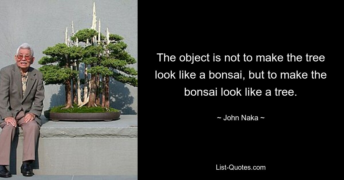 The object is not to make the tree look like a bonsai, but to make the bonsai look like a tree. — © John Naka