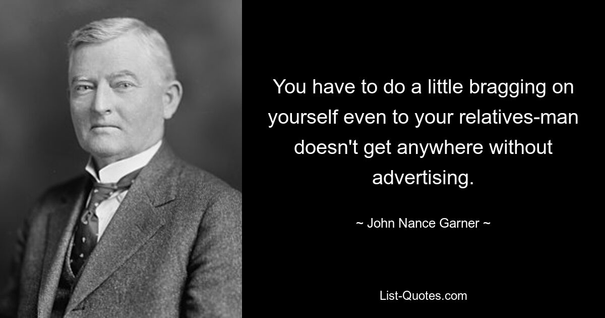 You have to do a little bragging on yourself even to your relatives-man doesn't get anywhere without advertising. — © John Nance Garner