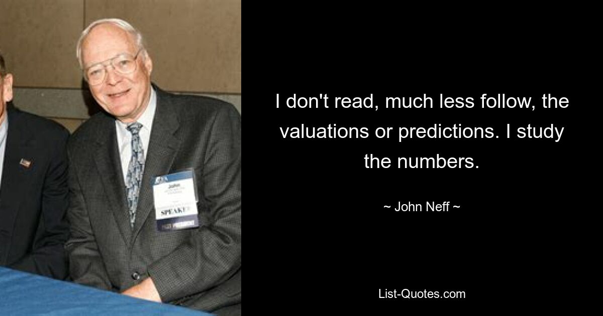 I don't read, much less follow, the valuations or predictions. I study the numbers. — © John Neff