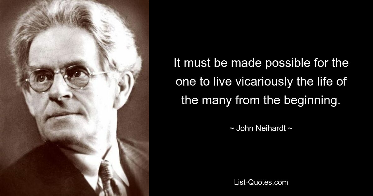 It must be made possible for the one to live vicariously the life of the many from the beginning. — © John Neihardt