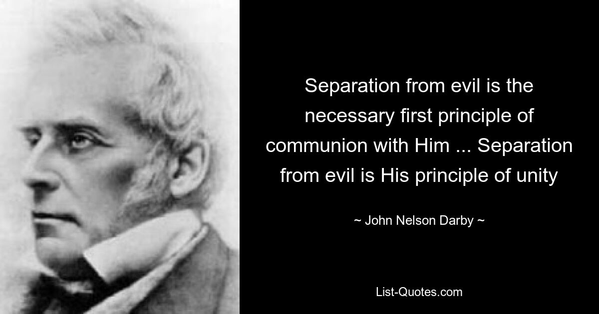 Separation from evil is the necessary first principle of communion with Him ... Separation from evil is His principle of unity — © John Nelson Darby