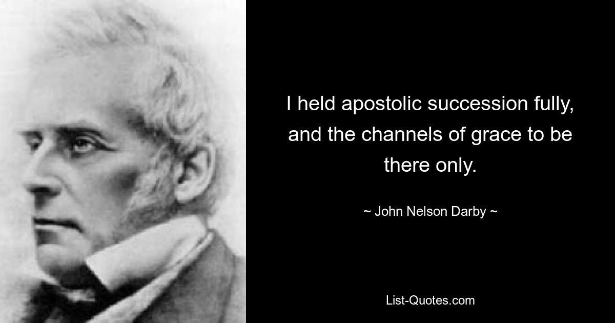 I held apostolic succession fully, and the channels of grace to be there only. — © John Nelson Darby