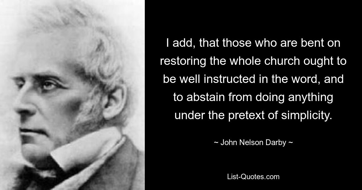 Добавлю, что те, кто намеревается восстановить всю церковь, должны быть хорошо научены слову и воздерживаться от каких-либо действий под предлогом простоты. — © Джон Нельсон Дарби 