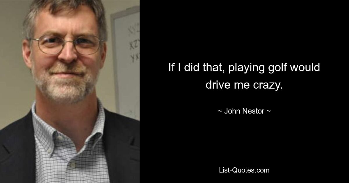 If I did that, playing golf would drive me crazy. — © John Nestor