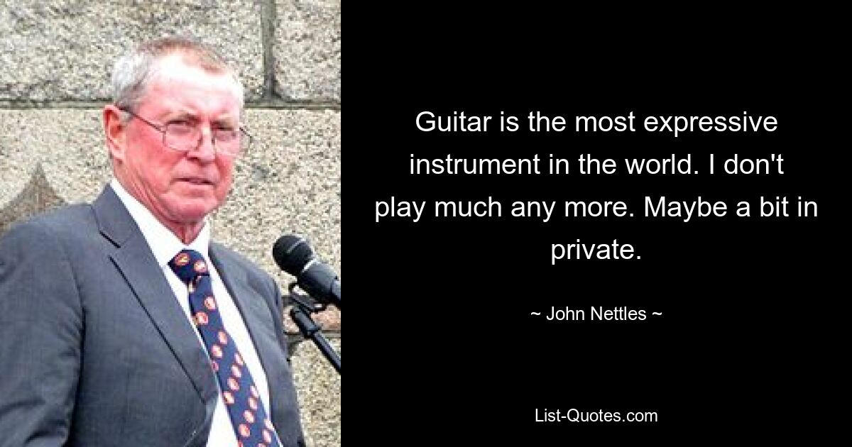 Guitar is the most expressive instrument in the world. I don't play much any more. Maybe a bit in private. — © John Nettles