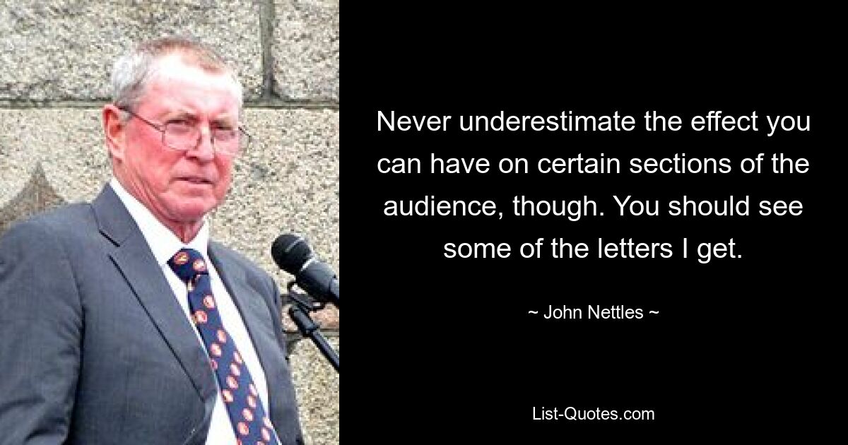 Never underestimate the effect you can have on certain sections of the audience, though. You should see some of the letters I get. — © John Nettles