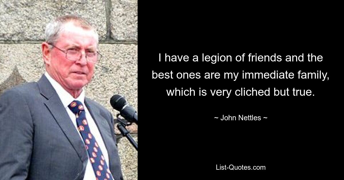 I have a legion of friends and the best ones are my immediate family, which is very cliched but true. — © John Nettles