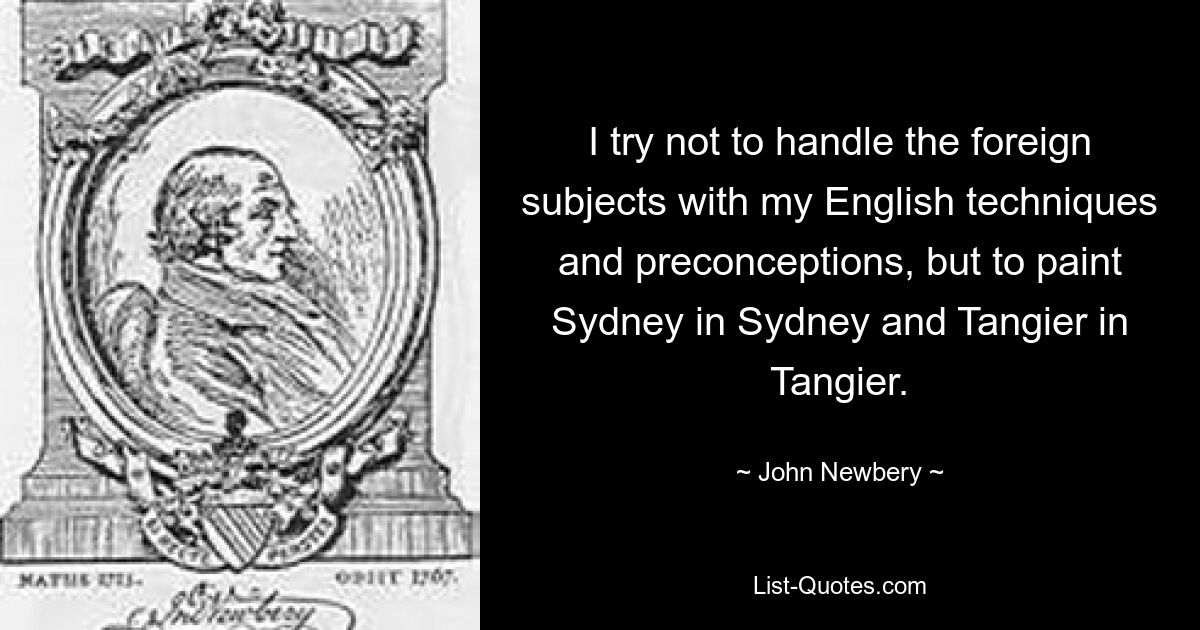 I try not to handle the foreign subjects with my English techniques and preconceptions, but to paint Sydney in Sydney and Tangier in Tangier. — © John Newbery