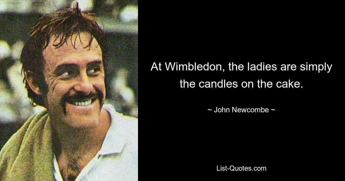 At Wimbledon, the ladies are simply the candles on the cake. — © John Newcombe