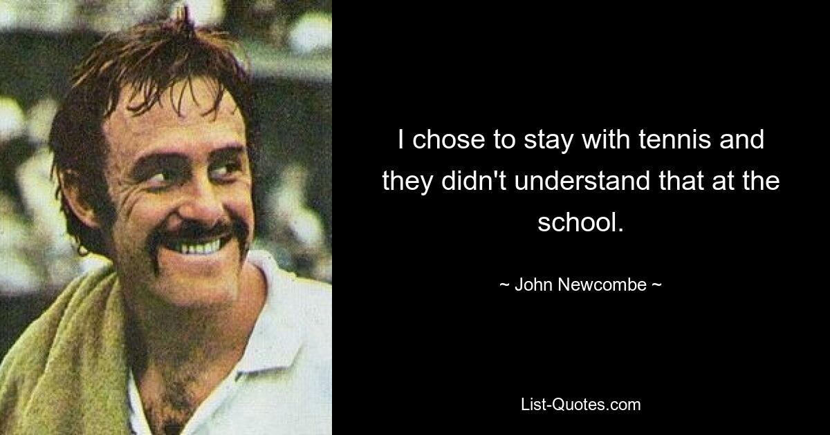 I chose to stay with tennis and they didn't understand that at the school. — © John Newcombe