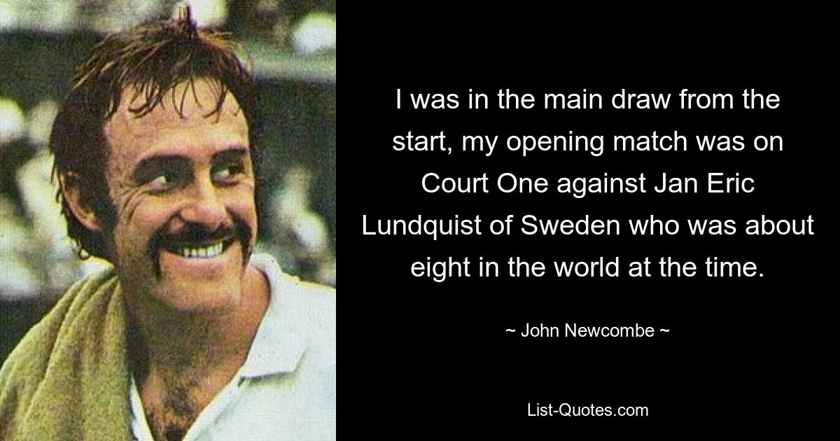 I was in the main draw from the start, my opening match was on Court One against Jan Eric Lundquist of Sweden who was about eight in the world at the time. — © John Newcombe