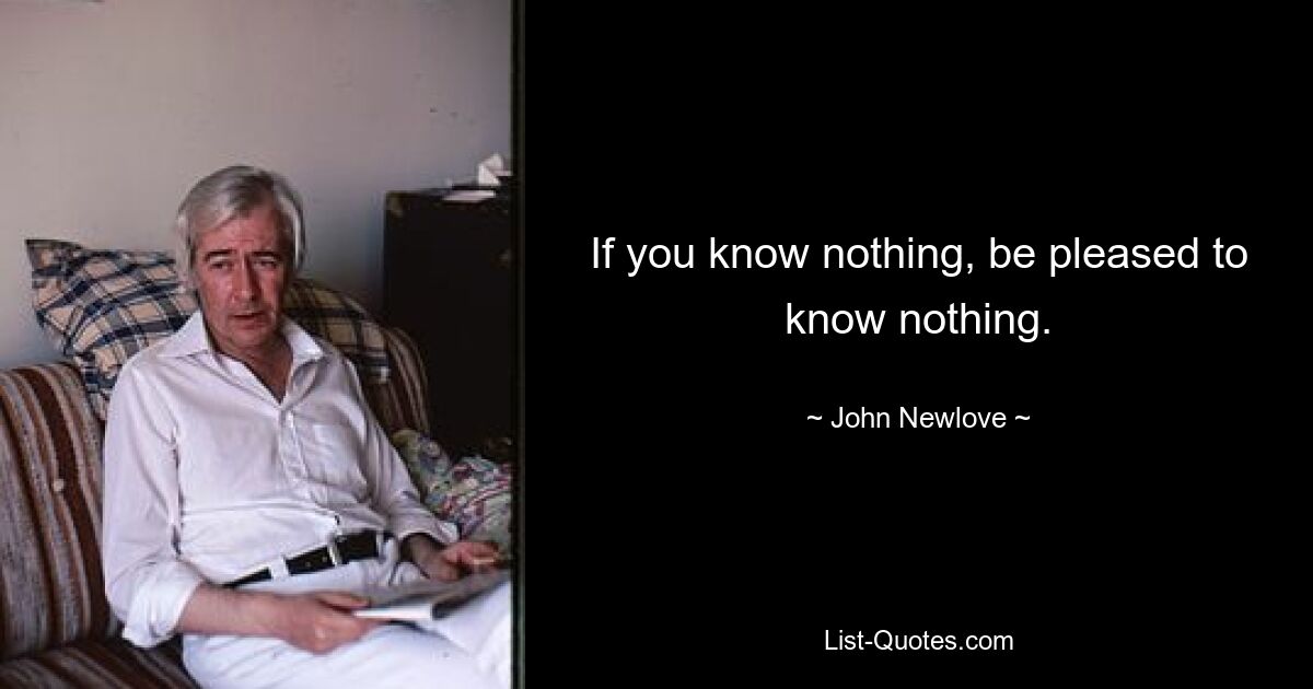 If you know nothing, be pleased to know nothing. — © John Newlove