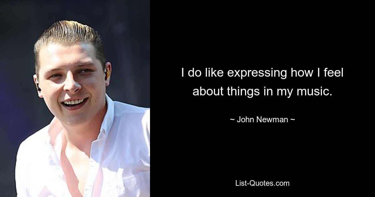 I do like expressing how I feel about things in my music. — © John Newman