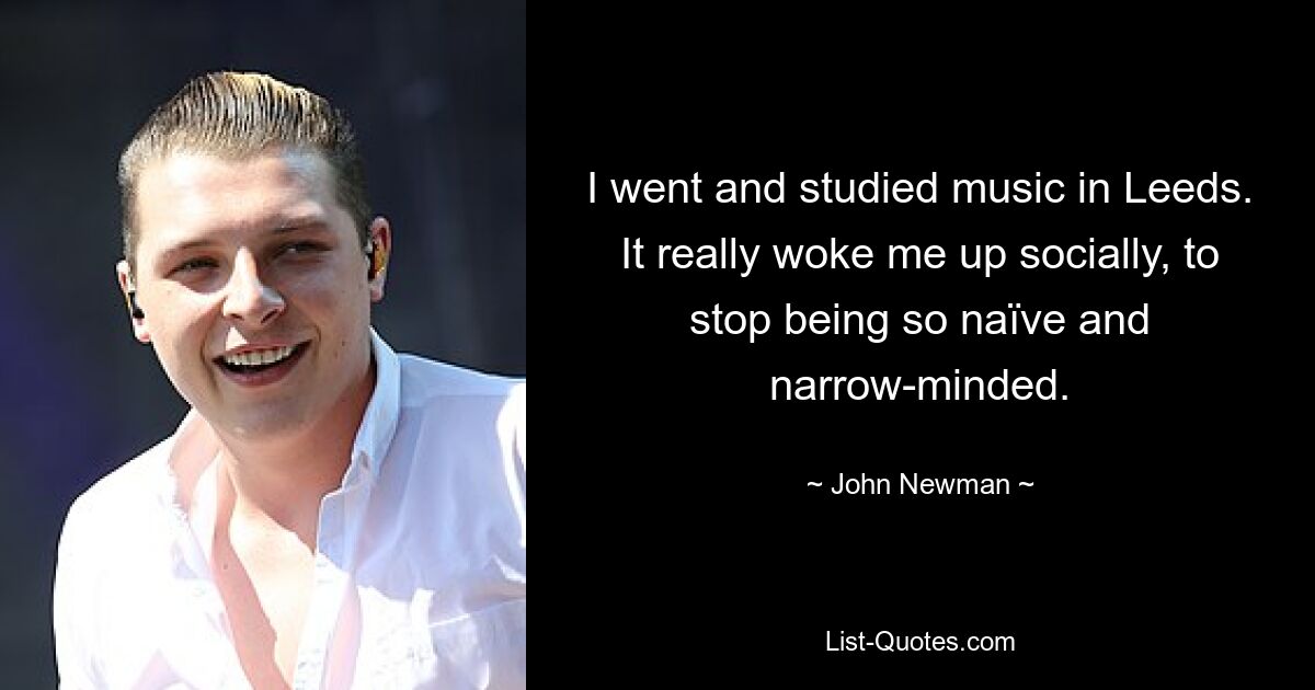 I went and studied music in Leeds. It really woke me up socially, to stop being so naïve and narrow-minded. — © John Newman